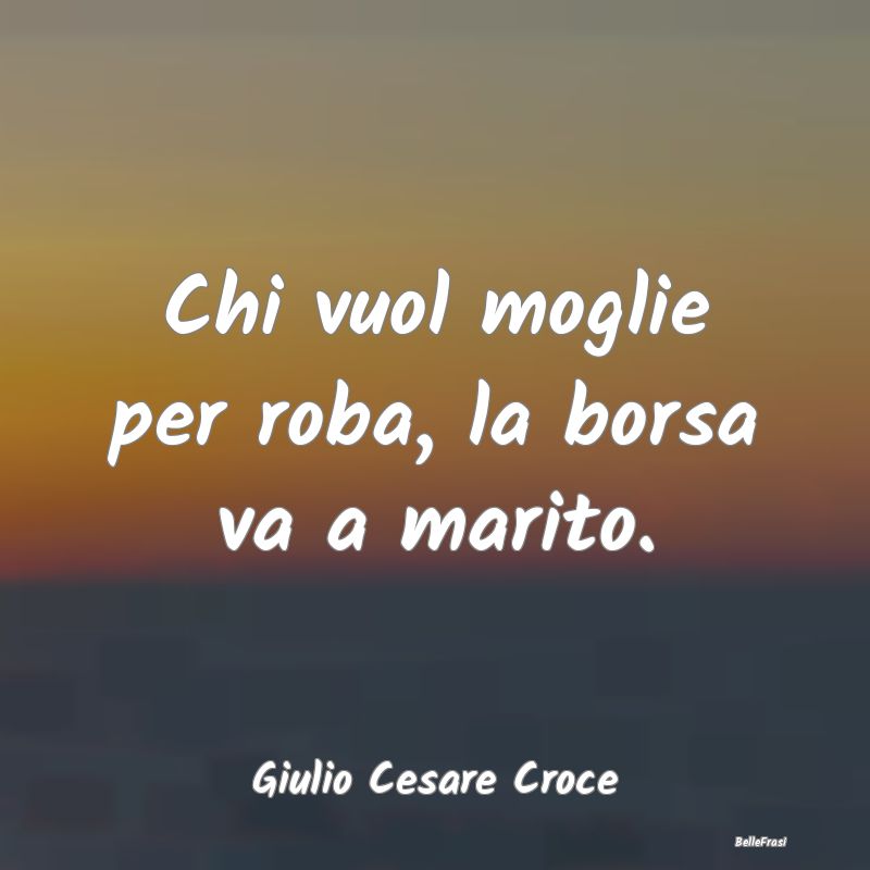 Frasi sul Possesso - Chi vuol moglie per roba, la borsa va a marito....