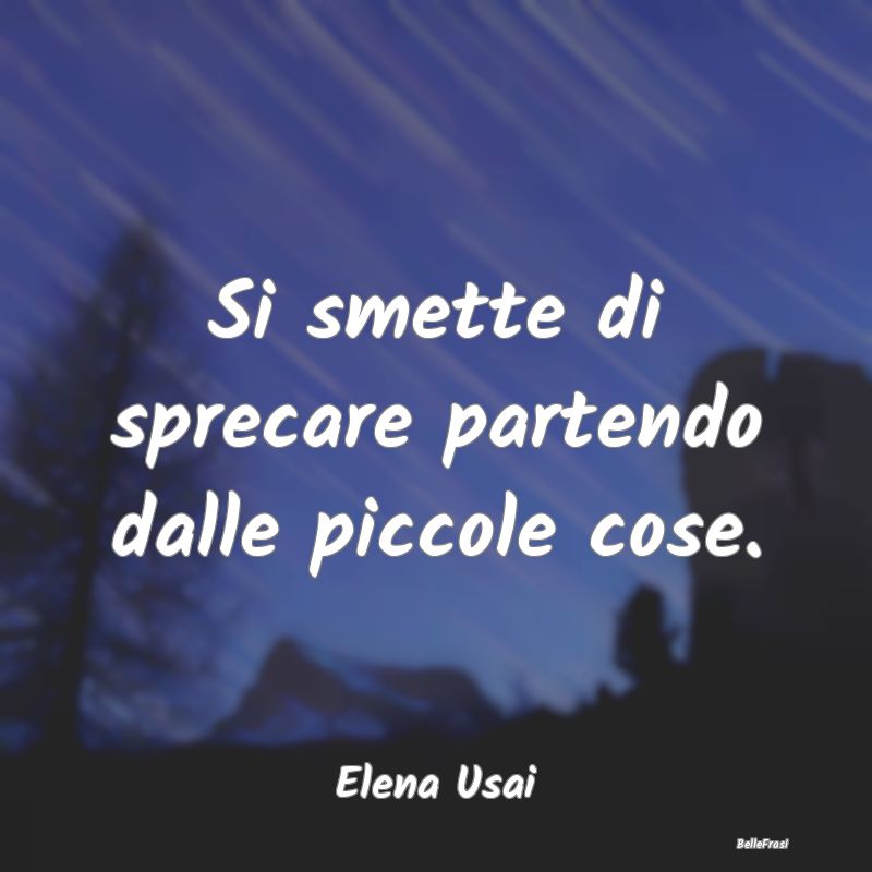 Frasi Abitudine - Si smette di sprecare partendo dalle piccole cose....