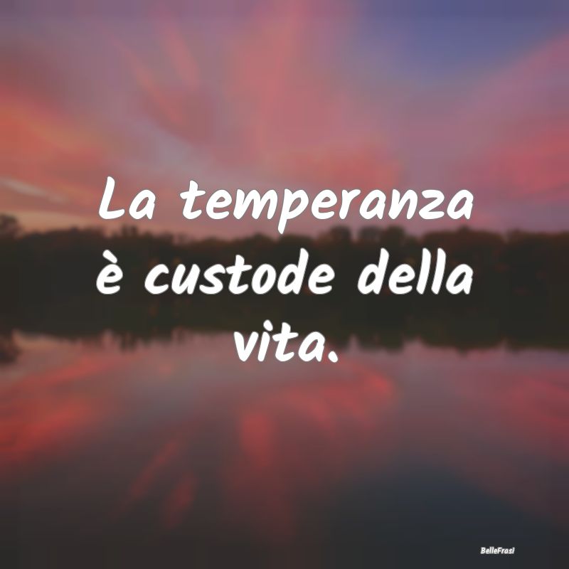 Frasi Prudenza - La temperanza è custode della vita....