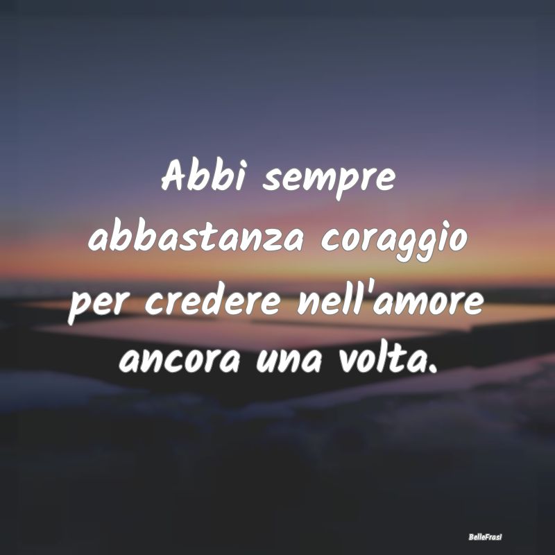 Frasi sul Coraggio - Abbi sempre abbastanza coraggio per credere nell'a...