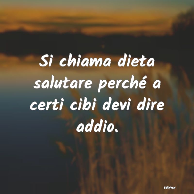 Frasi sulla dieta - Si chiama dieta salutare perché a certi cibi devi...