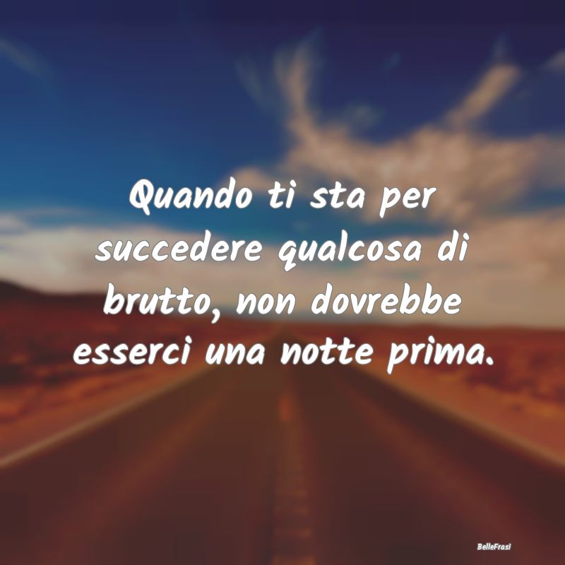 Frasi sulle Disgrazie - Quando ti sta per succedere qualcosa di brutto, no...