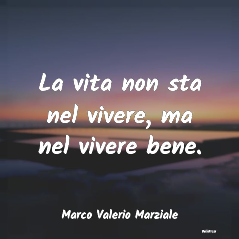 La vita non sta nel vivere, ma nel vivere bene....