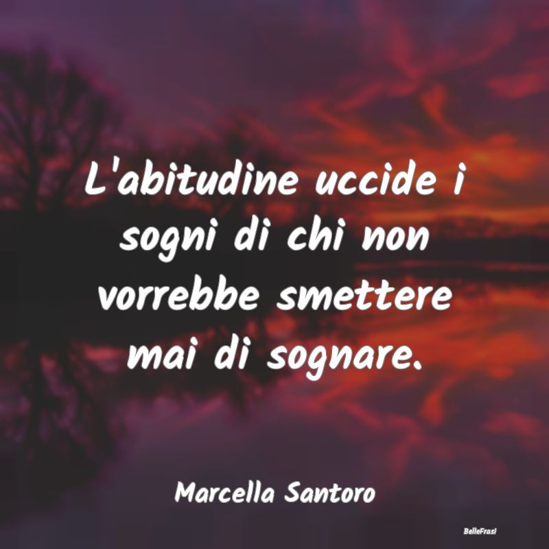 Frasi Abitudine - L'abitudine uccide i sogni di chi non vorrebbe sme...