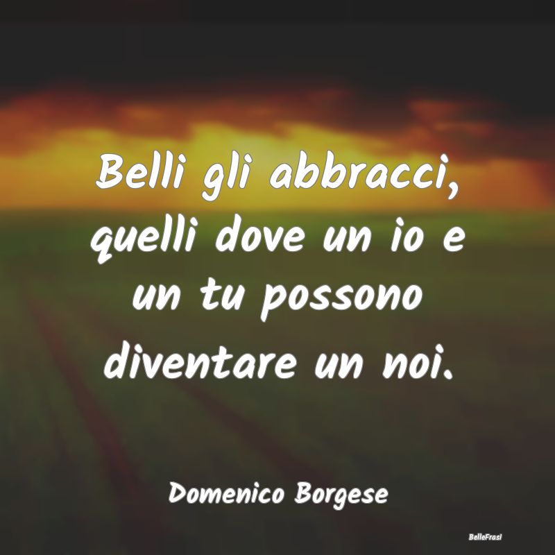 Frasi sugli Abbracci - Belli gli abbracci, quelli dove un io e un tu poss...