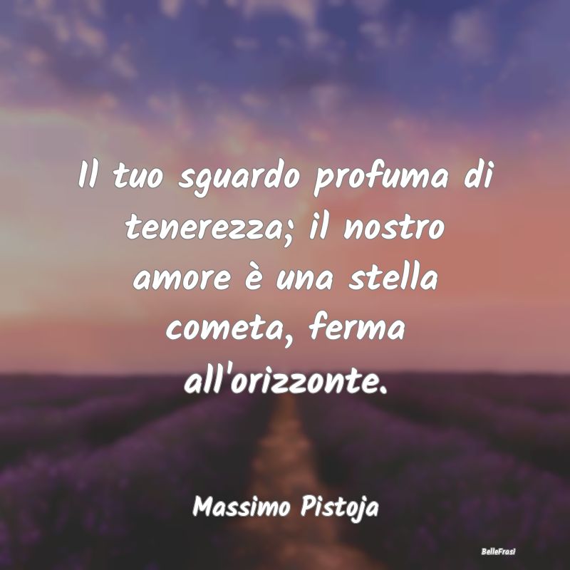 Frasi sulla Tenerezza - Il tuo sguardo profuma di tenerezza; il nostro amo...