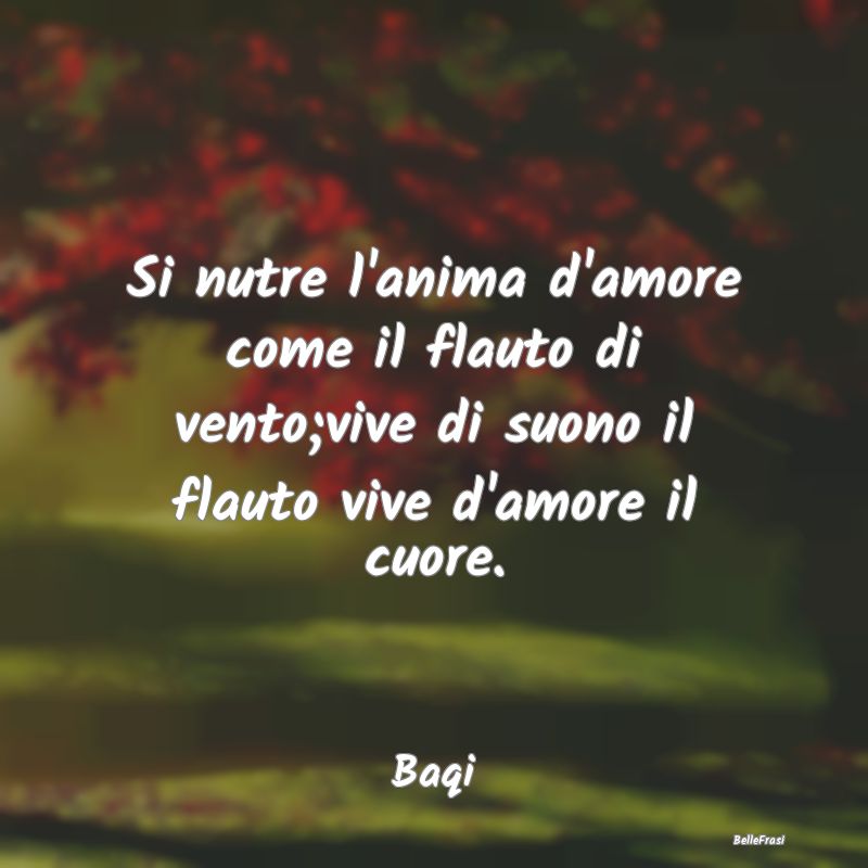 Frasi sul Cuore - Si nutre l'anima d'amore come il flauto di vento;v...