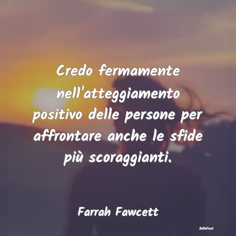 Credo fermamente nell'atteggiamento positivo delle...