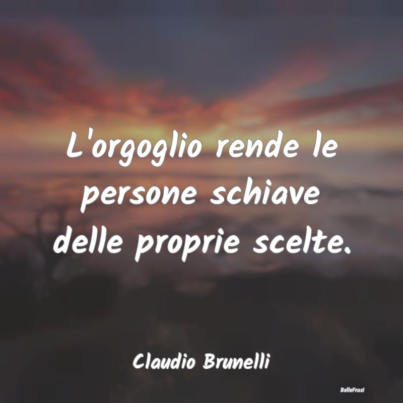 Frasi sulla Tristezza - L'orgoglio rende le persone schiave delle proprie ...