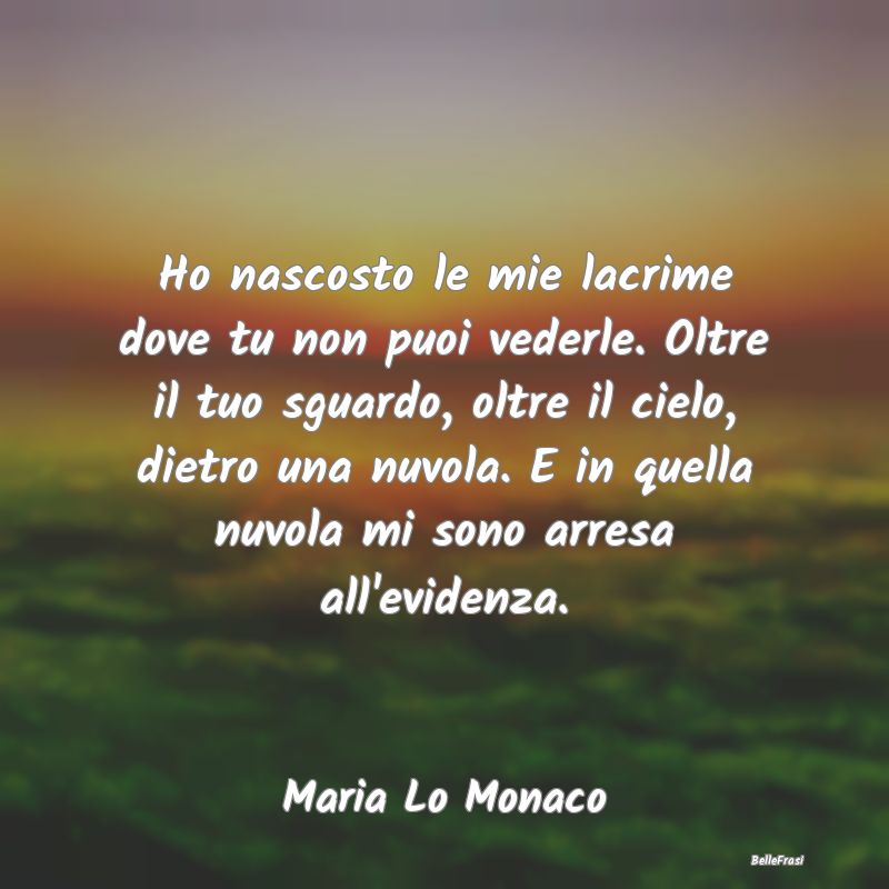 Frasi sulla Tristezza - Ho nascosto le mie lacrime dove tu non puoi vederl...