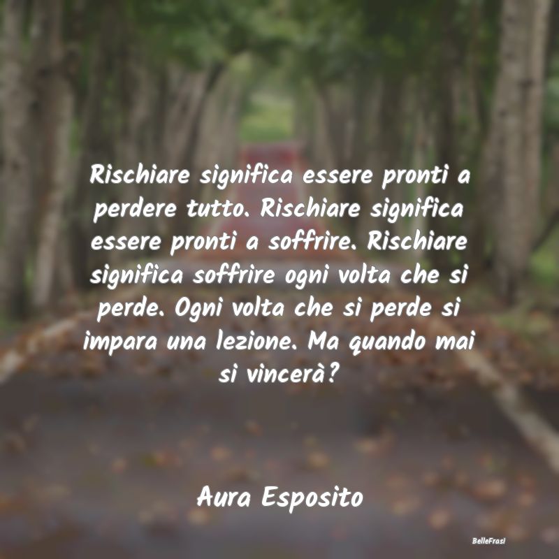 Frasi sulla Tristezza - Rischiare significa essere pronti a perdere tutto....