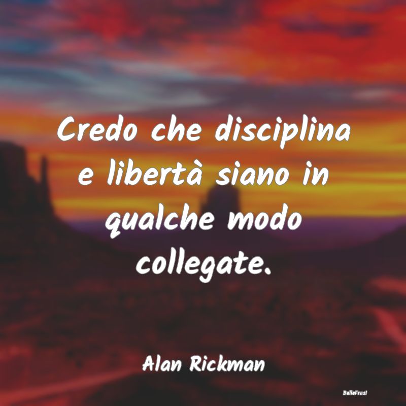 Frasi sulla Disciplina - Credo che disciplina e libertà siano in qualche m...