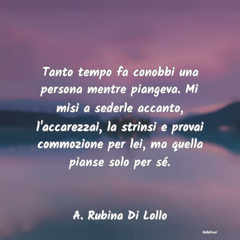 Frasi sulla Tristezza - Tanto tempo fa conobbi una persona mentre piangeva...