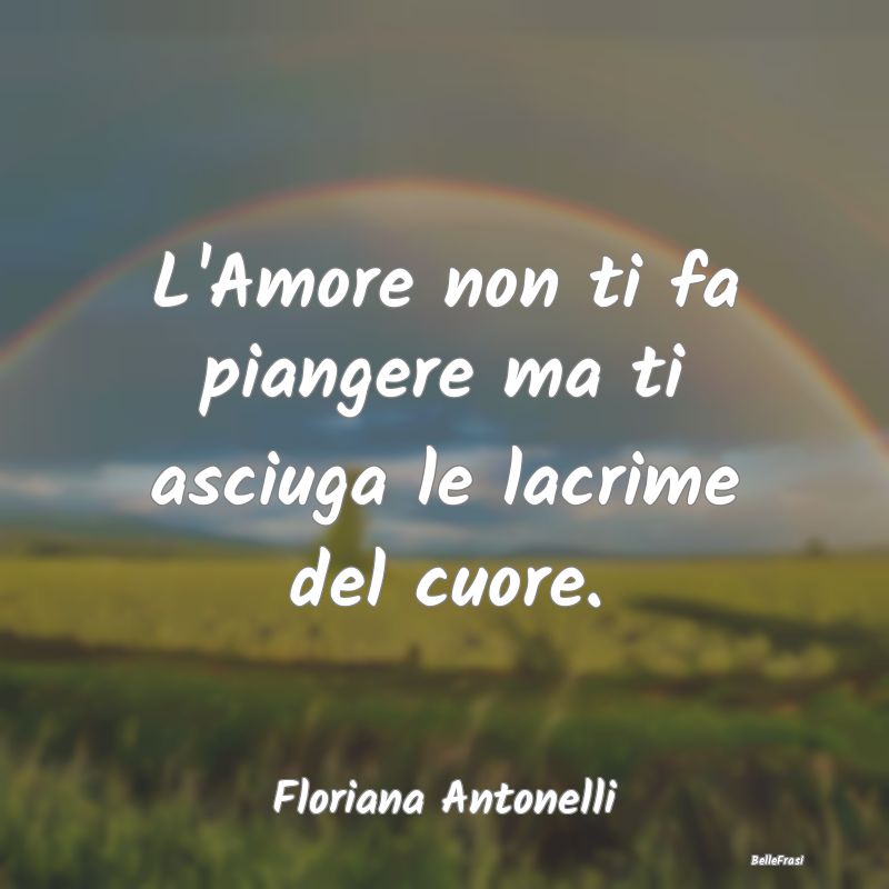 Frasi sulla Tristezza - L'Amore non ti fa piangere ma ti asciuga le lacrim...