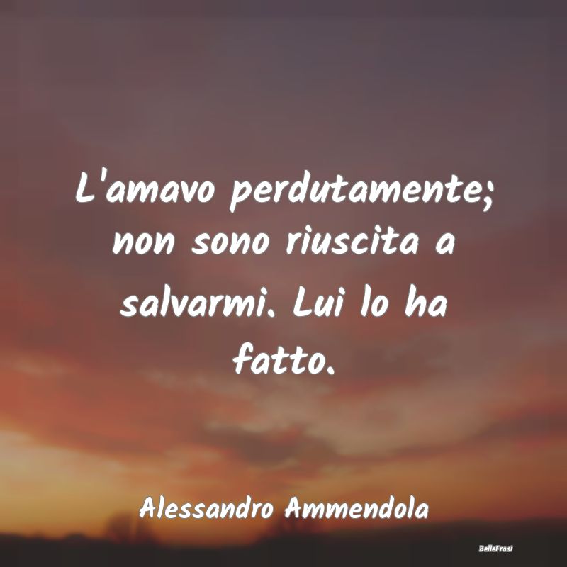 Frasi sulla Tristezza - L'amavo perdutamente; non sono riuscita a salvarmi...