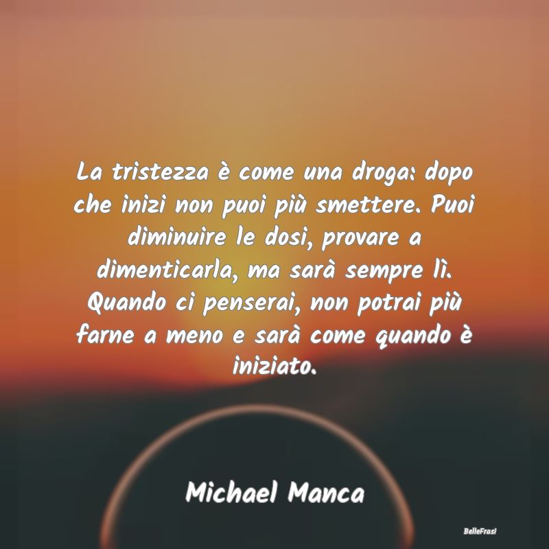 Frasi sulla Tristezza - La tristezza è come una droga: dopo che inizi non...