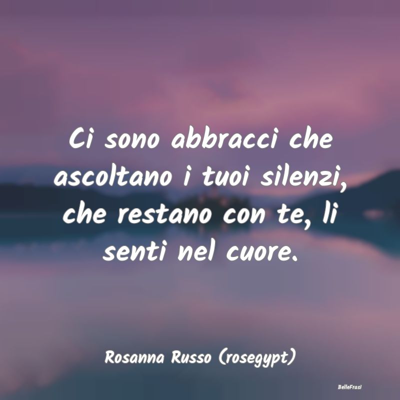 Frasi sugli Abbracci - Ci sono abbracci che ascoltano i tuoi silenzi, che...