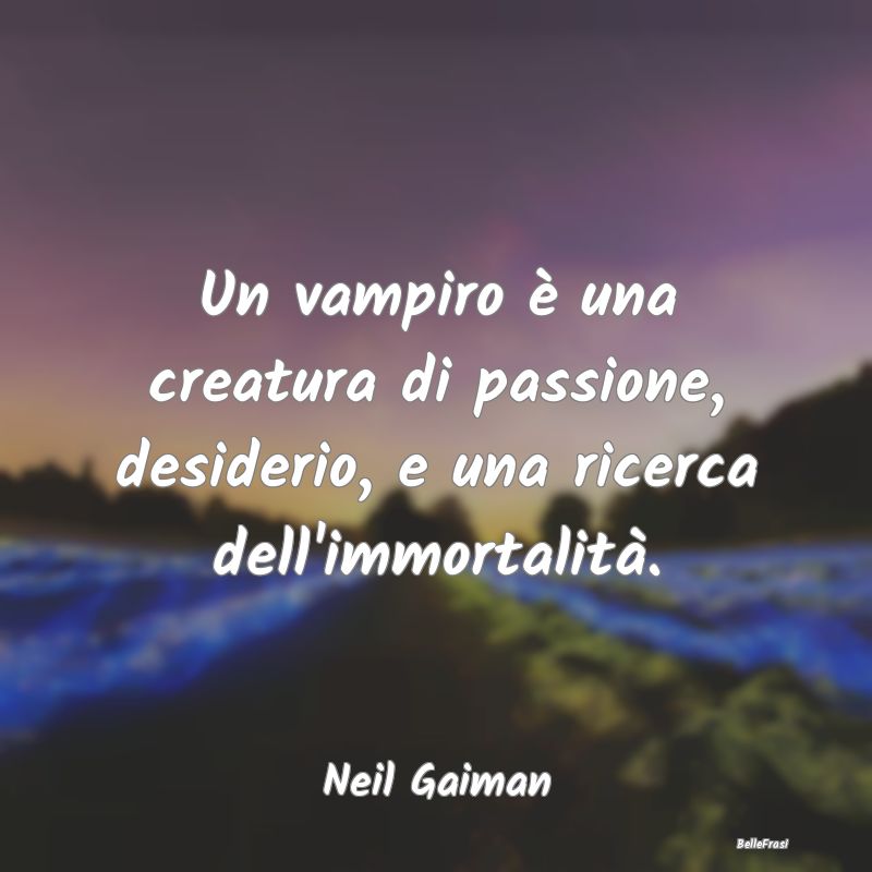 Un vampiro è una creatura di passione, desiderio,...
