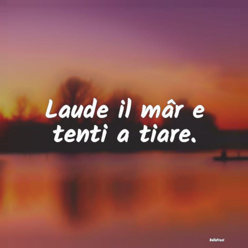 Frasi Prudenza - Laude il mâr e tenti a tiare....