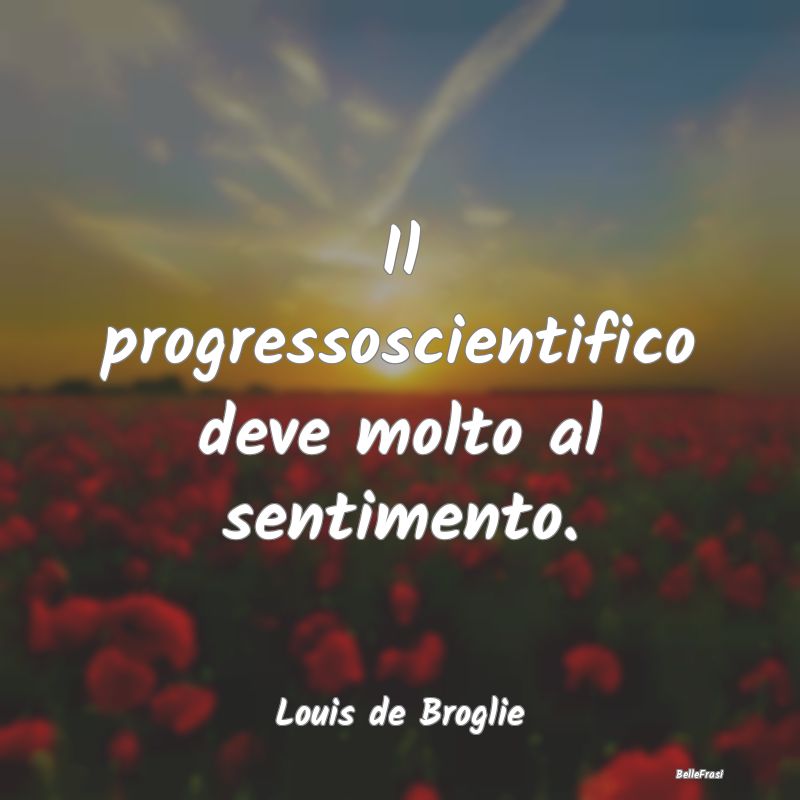 Il progressoscientifico deve molto al sentimento....