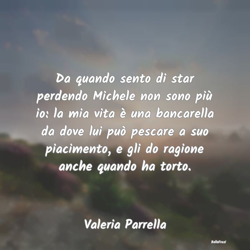 Frasi sul Lasciarsi - Da quando sento di star perdendo Michele non sono ...