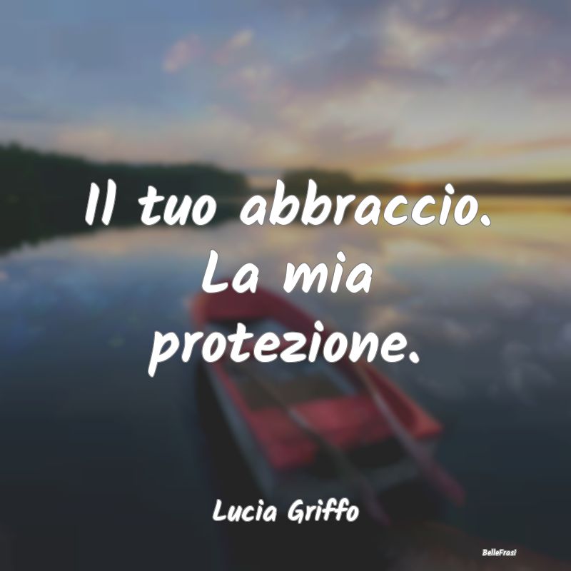 Frasi sugli Abbracci - Il tuo abbraccio. La mia protezione....