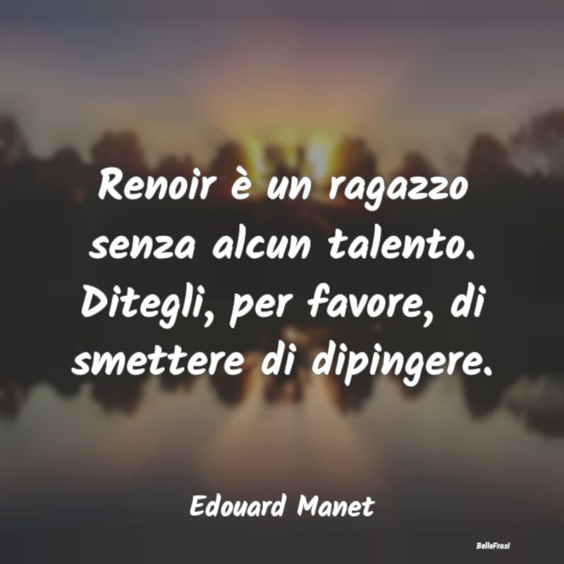 Frasi sul talento - Renoir è un ragazzo senza alcun talento. Ditegli,...