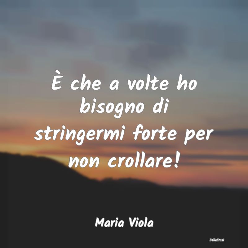 Frasi sulla Tristezza - È che a volte ho bisogno di stringermi forte per ...