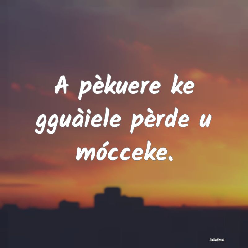 Frasi Prudenza - A pèkuere ke gguàiele pèrde u mócceke....