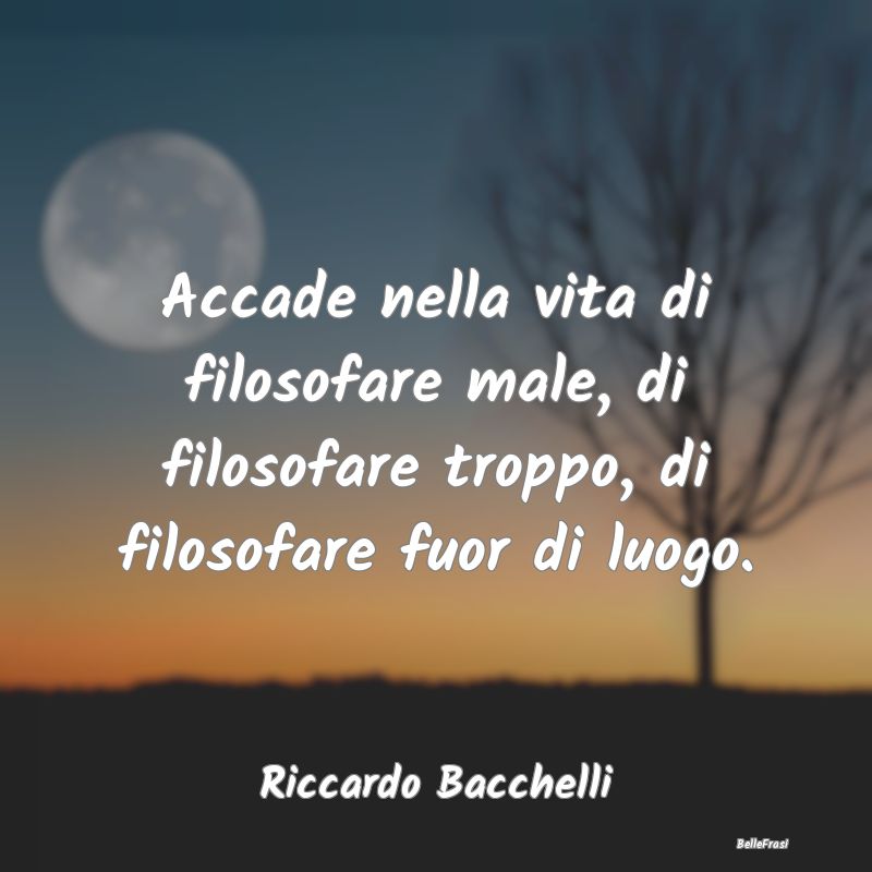 Frasi sulla Riflessione - Accade nella vita di filosofare male, di filosofar...