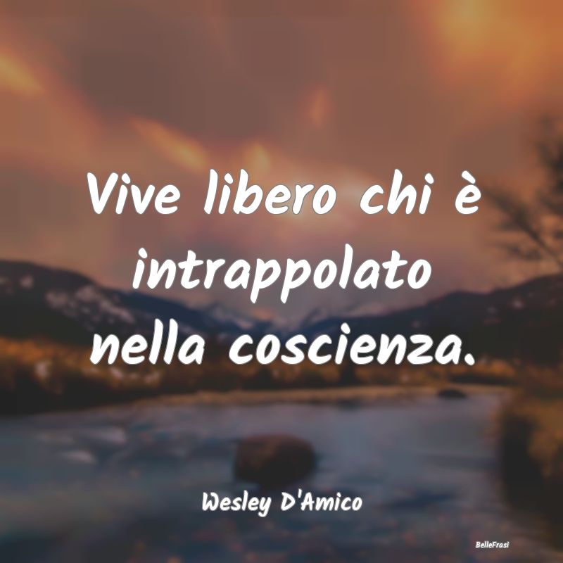 Vive libero chi è intrappolato nella coscienza....