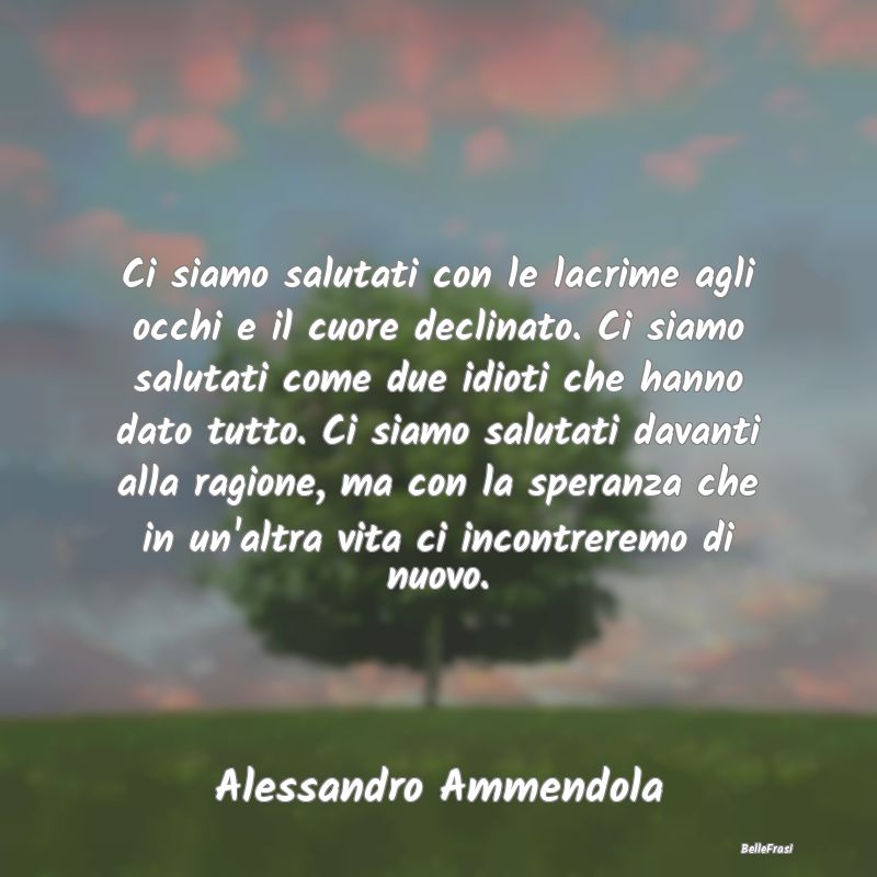 Frasi sulla Tristezza - Ci siamo salutati con le lacrime agli occhi e il c...