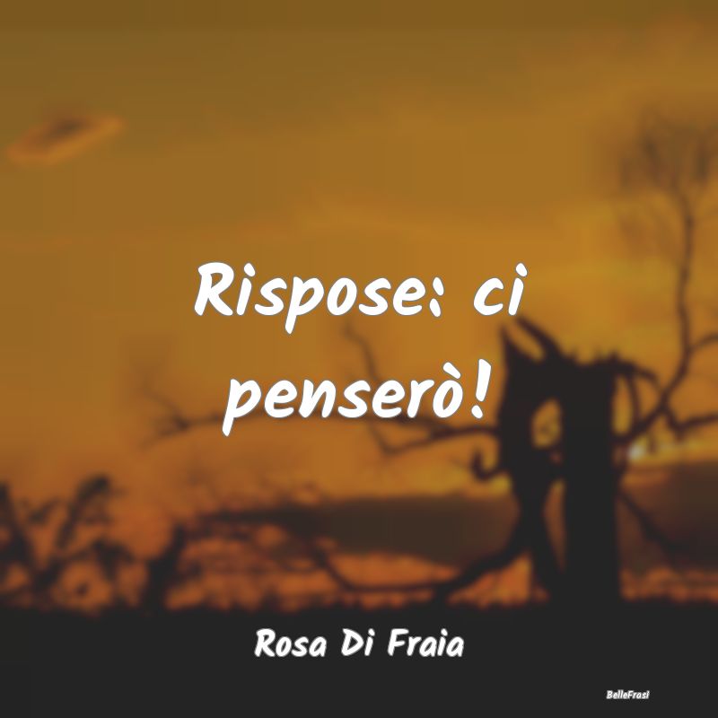 Frasi sulla Tristezza - Rispose: ci penserò!...