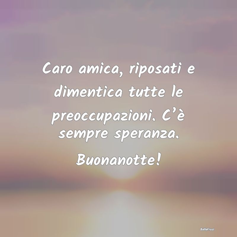 Frasi per la Migliore Amica - Caro amica, riposati e dimentica tutte le preoccup...