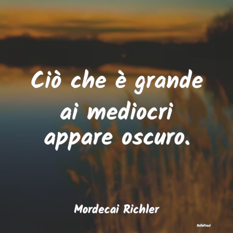 Ciò che è grande ai mediocri appare oscuro....