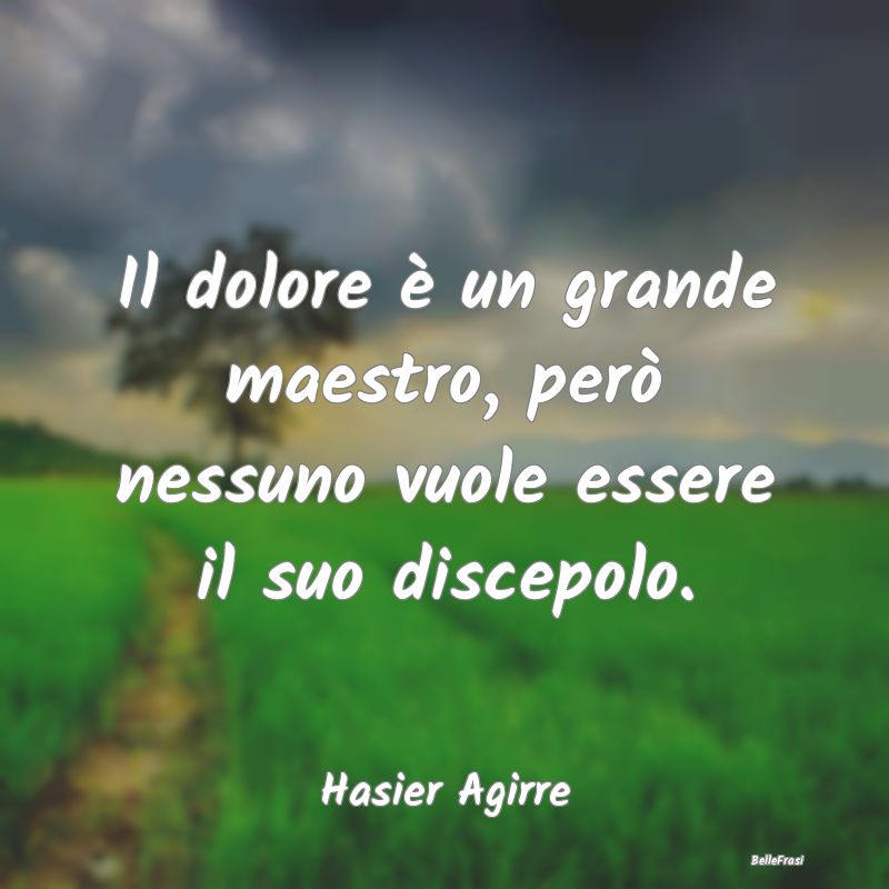 Frasi sulla Sofferenza - Il dolore è un grande maestro, però nessuno vuol...