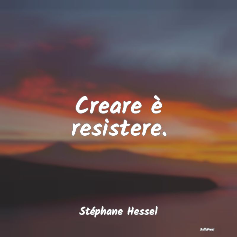 Frasi sulla Resistenza - Creare è resistere....