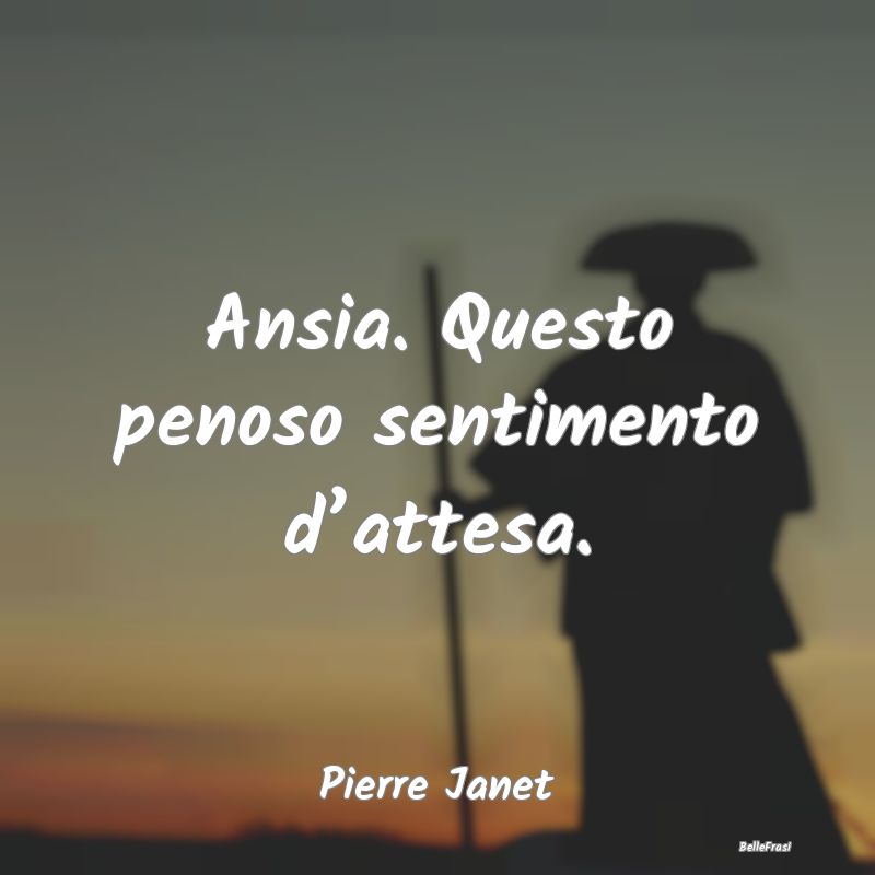 Frasi sull’Attesa - Ansia. Questo penoso sentimento d’attesa....