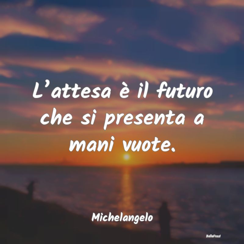 Frasi sull’Attesa - L’attesa è il futuro che si presenta a mani vuo...