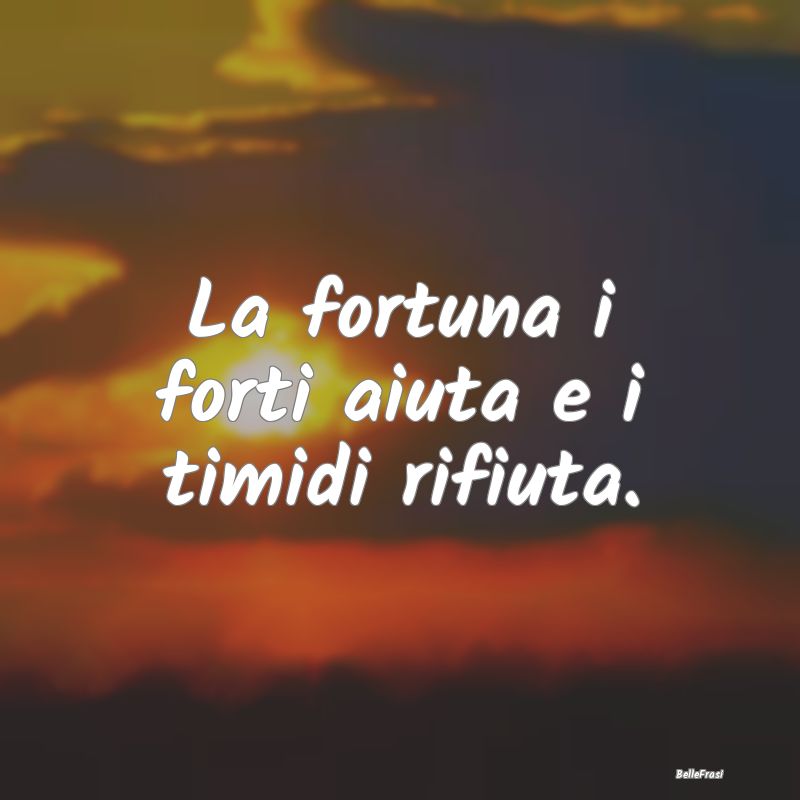 La fortuna i forti aiuta e i timidi rifiuta....