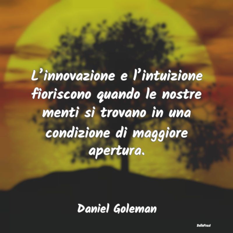 L’innovazione e l’intuizione fioriscono quando...