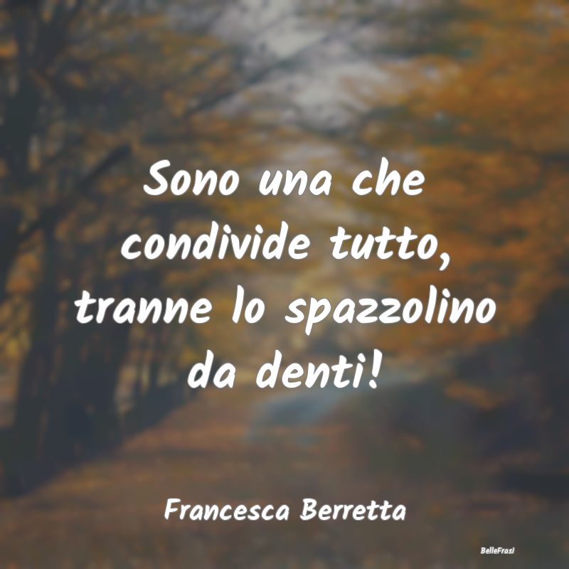 Frasi Abitudine - Sono una che condivide tutto, tranne lo spazzolino...