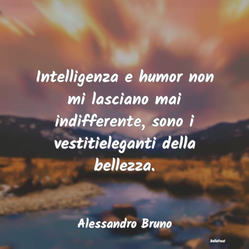 Intelligenza e humor non mi lasciano mai indiffere...