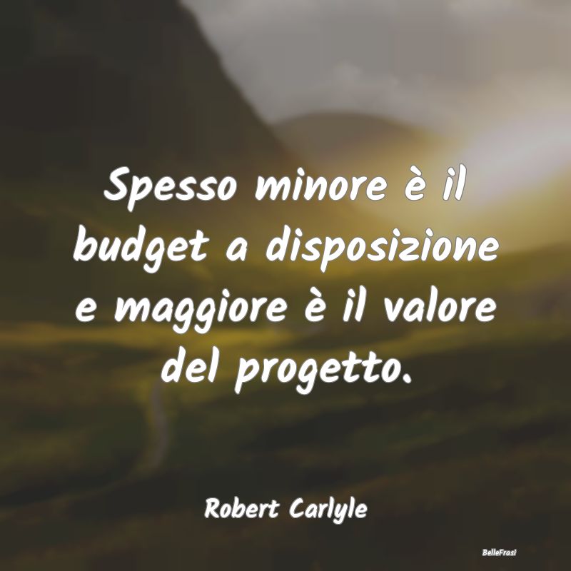 Frasi sul Progettare - Spesso minore è il budget a disposizione e maggio...