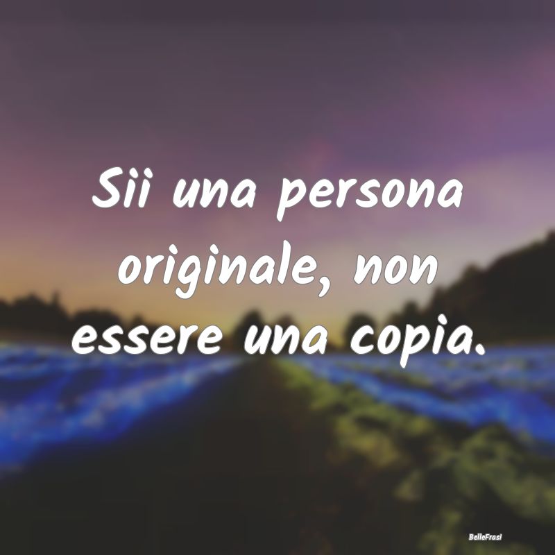 Sii una persona originale, non essere una copia....