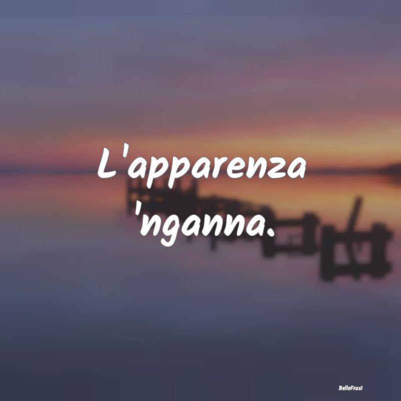 Frasi Apparenza - L'apparenza 'nganna....