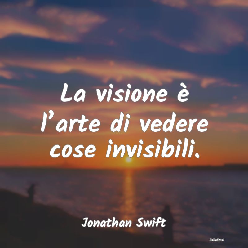La visione è l’arte di vedere cose invisibili....