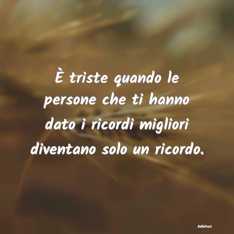 Frasi sui ricordi - È triste quando le persone che ti hanno dato i ri...