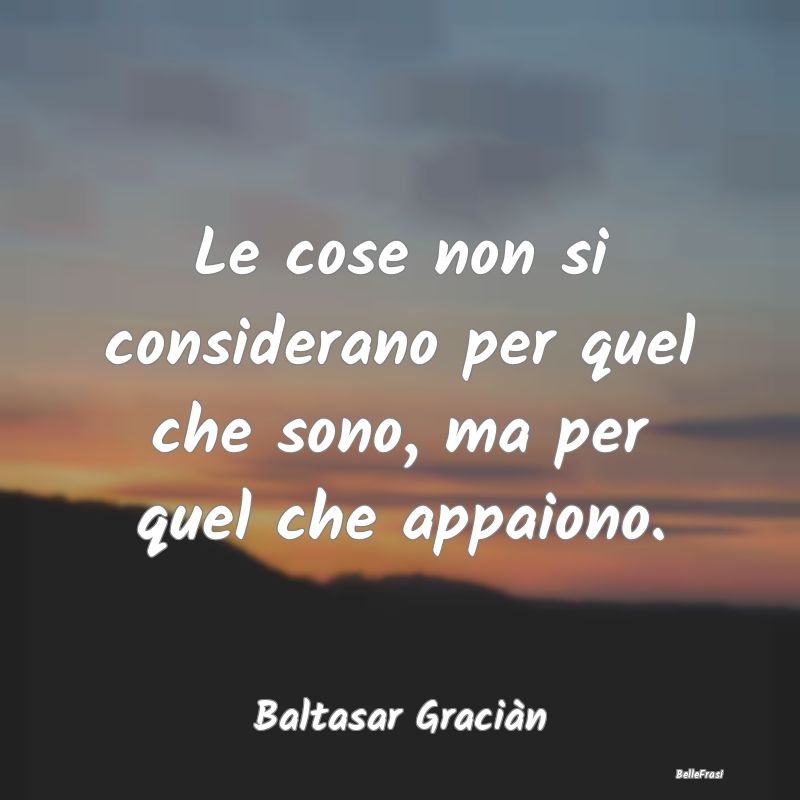 Frasi Apparenza - Le cose non si considerano per quel che sono, ma p...