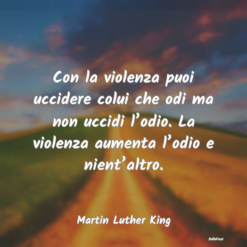 Con la violenza puoi uccidere colui che odi ma non...
